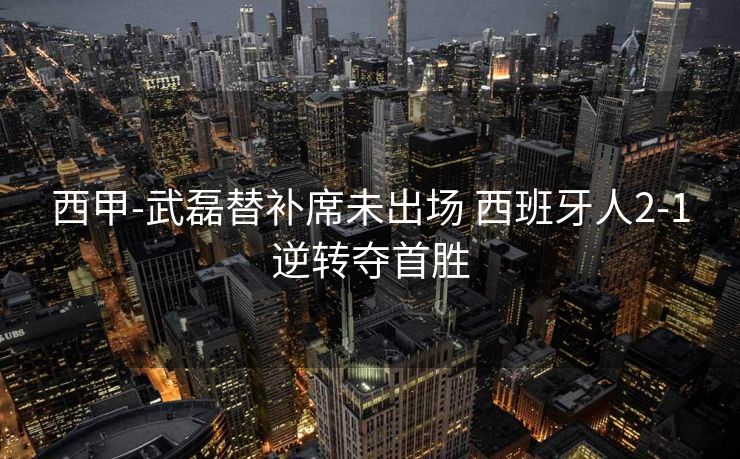 西甲-武磊替补席未出场 西班牙人2-1逆转夺首胜