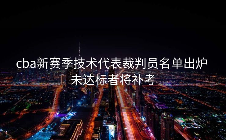 cba新赛季技术代表裁判员名单出炉 未达标者将补考