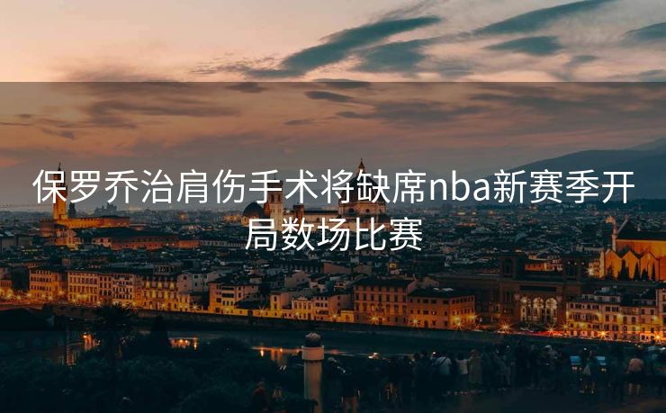 保罗乔治肩伤手术将缺席nba新赛季开局数场比赛