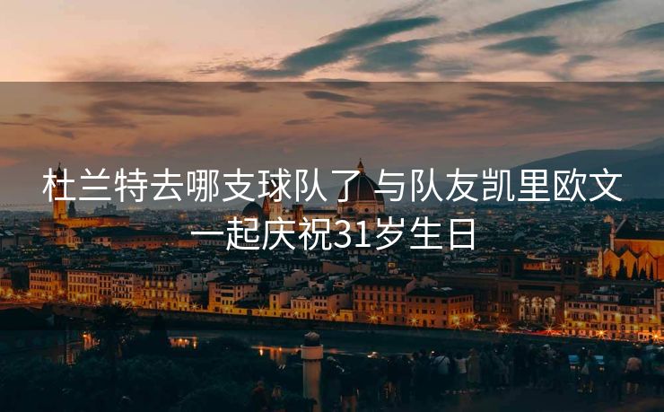 杜兰特去哪支球队了 与队友凯里欧文一起庆祝31岁生日