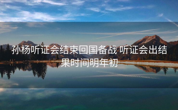 孙杨听证会结束回国备战 听证会出结果时间明年初