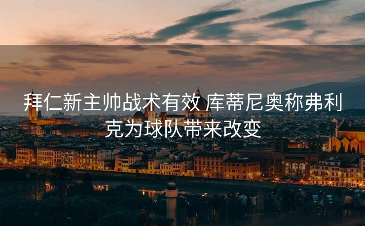 拜仁新主帅战术有效 库蒂尼奥称弗利克为球队带来改变