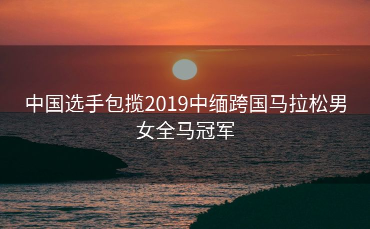 中国选手包揽2019中缅跨国马拉松男女全马冠军