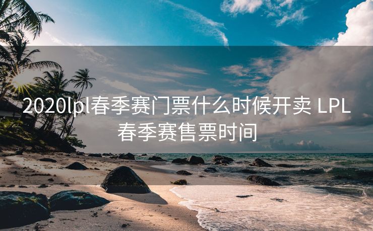 2020lpl春季赛门票什么时候开卖 LPL春季赛售票时间