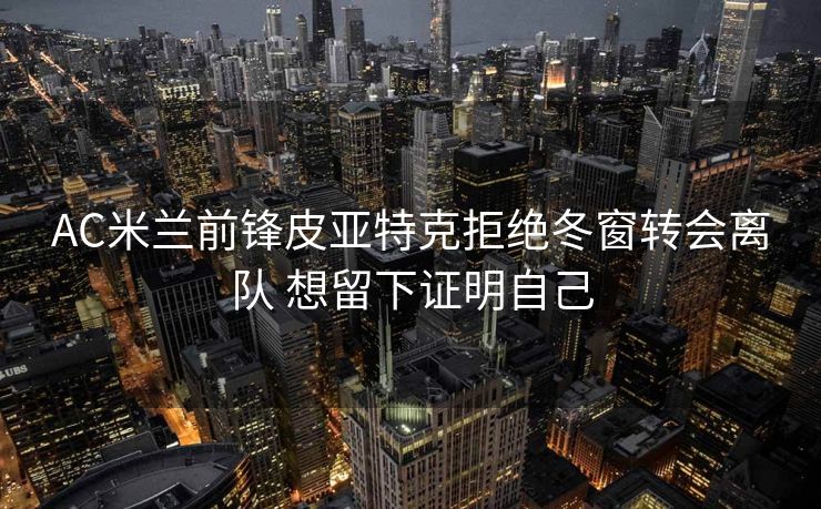 AC米兰前锋皮亚特克拒绝冬窗转会离队 想留下证明自己