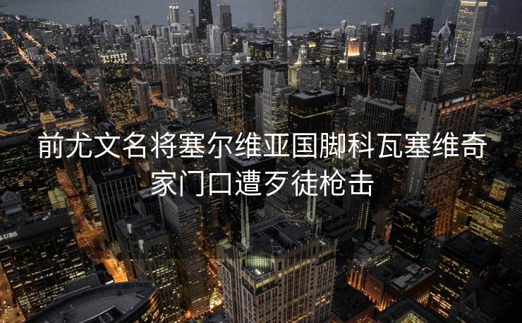 前尤文名将塞尔维亚国脚科瓦塞维奇家门口遭歹徒枪击