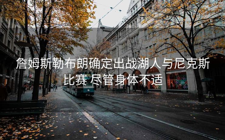 詹姆斯勒布朗确定出战湖人与尼克斯比赛 尽管身体不适