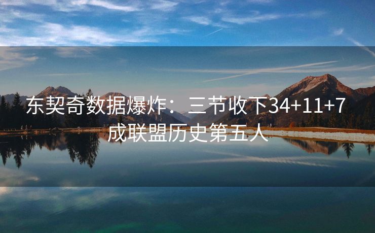 东契奇数据爆炸：三节收下34+11+7 成联盟历史第五人