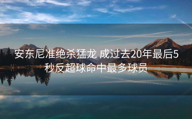 安东尼准绝杀猛龙 成过去20年最后5秒反超球命中最多球员