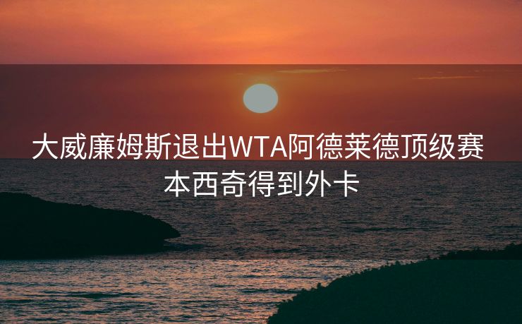 大威廉姆斯退出WTA阿德莱德顶级赛 本西奇得到外卡