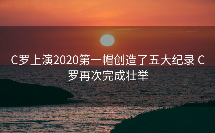 C罗上演2020第一帽创造了五大纪录 C罗再次完成壮举
