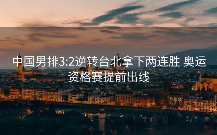 中国男排3:2逆转台北拿下两连胜 奥运资格赛提前出线