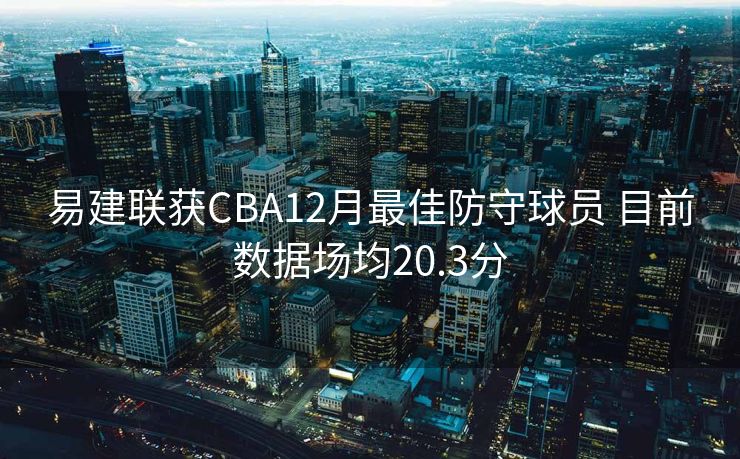 易建联获CBA12月最佳防守球员 目前数据场均20.3分