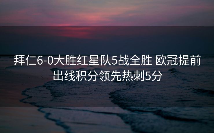 拜仁6-0大胜红星队5战全胜 欧冠提前出线积分领先热刺5分