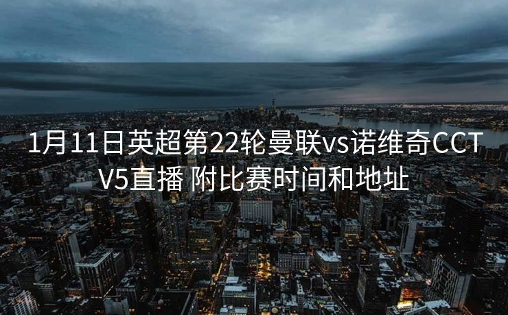 1月11日英超第22轮曼联vs诺维奇CCTV5直播 附比赛时间和地址