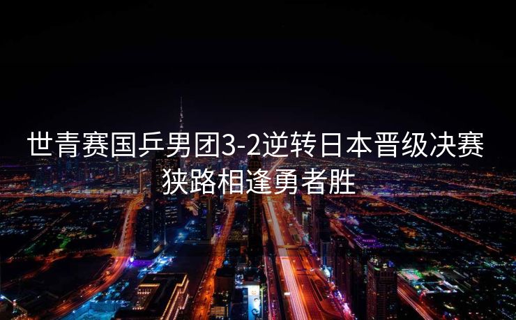 世青赛国乒男团3-2逆转日本晋级决赛 狭路相逢勇者胜