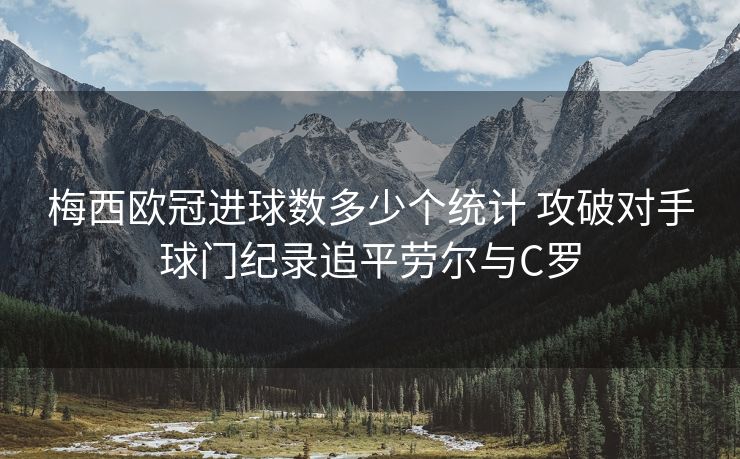 梅西欧冠进球数多少个统计 攻破对手球门纪录追平劳尔与C罗