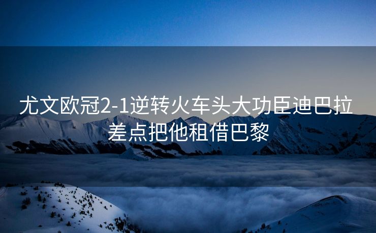 尤文欧冠2-1逆转火车头大功臣迪巴拉 差点把他租借巴黎