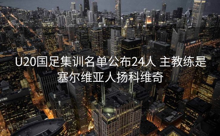 U20国足集训名单公布24人 主教练是塞尔维亚人扬科维奇