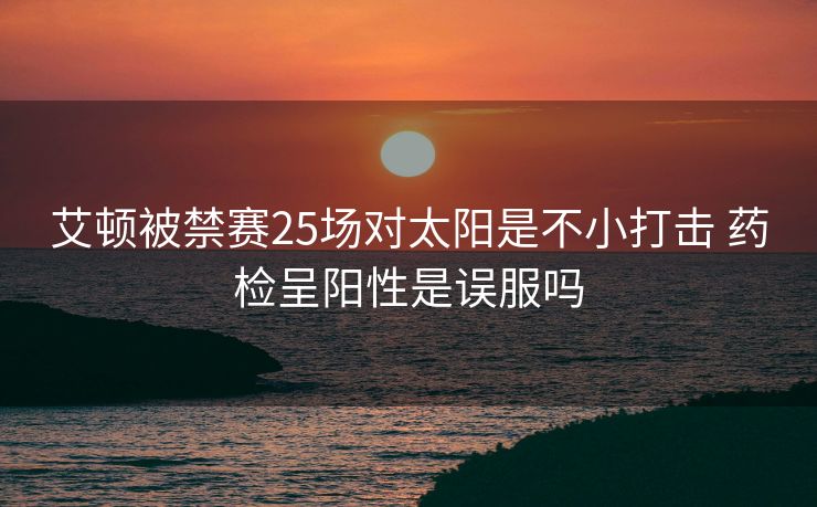 艾顿被禁赛25场对太阳是不小打击 药检呈阳性是误服吗