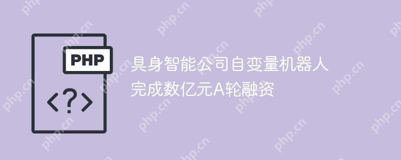 具身智能公司自变量机器人完成数亿元A轮融资
