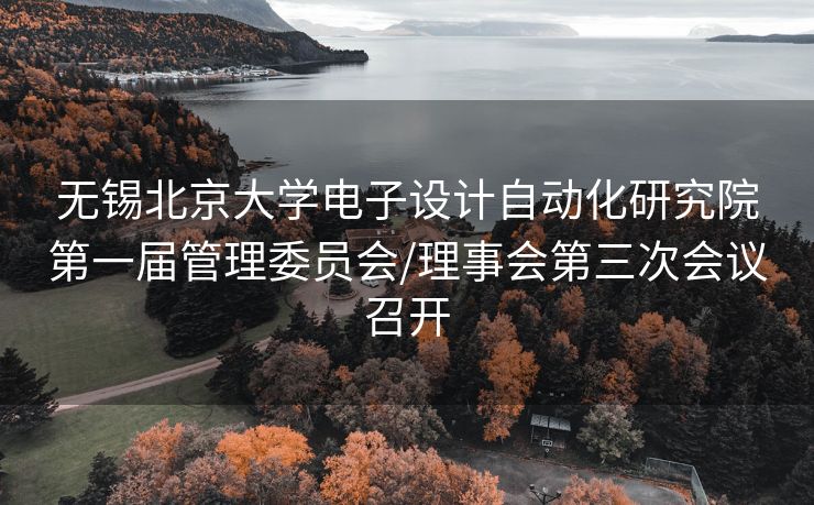 无锡北京大学电子设计自动化研究院第一届管理委员会/理事会第三次会议召开