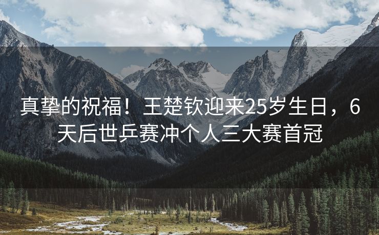 真挚的祝福！王楚钦迎来25岁生日，6天后世乒赛冲个人三大赛首冠