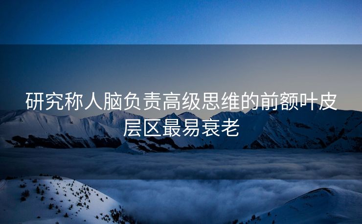 研究称人脑负责高级思维的前额叶皮层区最易衰老