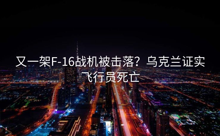 又一架F-16战机被击落？乌克兰证实飞行员死亡