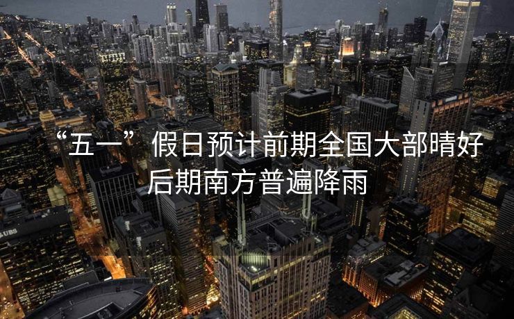 “五一”假日预计前期全国大部晴好 后期南方普遍降雨