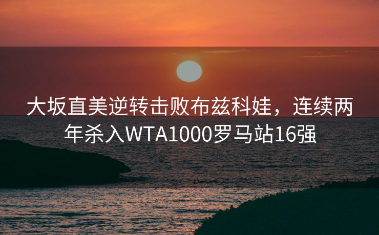 大坂直美逆转击败布兹科娃，连续两年杀入WTA1000罗马站16强