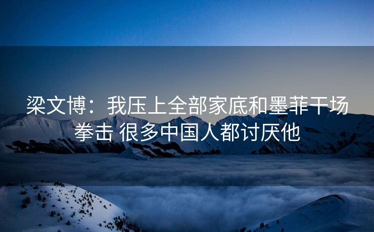 梁文博：我压上全部家底和墨菲干场拳击 很多中国人都讨厌他