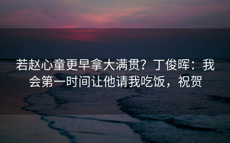 若赵心童更早拿大满贯？丁俊晖：我会第一时间让他请我吃饭，祝贺