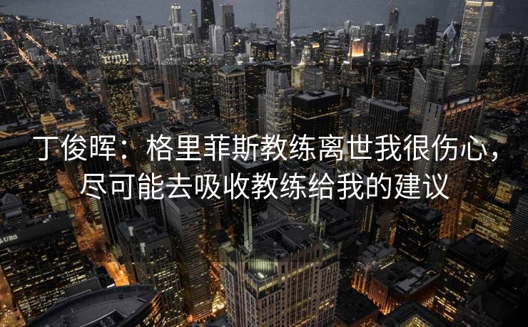 丁俊晖:格里菲斯教练离世我很伤心,尽可能去吸收教练给我的建议 丁俊晖:格里菲斯教练离世我很伤心,尽可能去吸收教练给我的建议