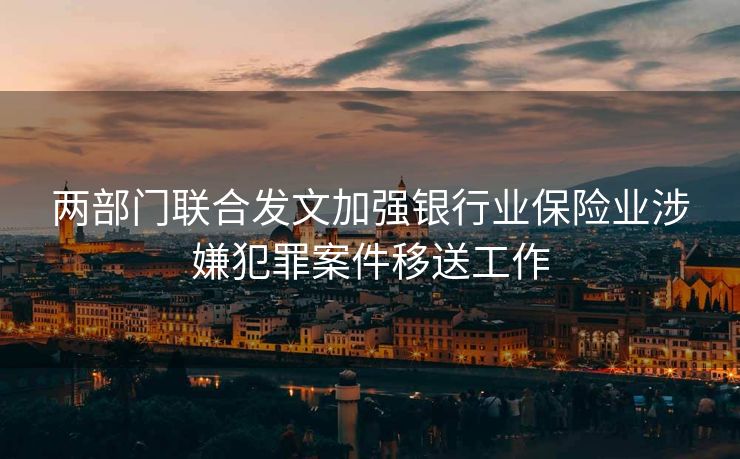 两部门联合发文加强银行业保险业涉嫌犯罪案件移送工作
