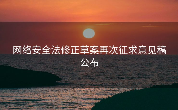 网络安全法修正草案再次征求意见稿公布