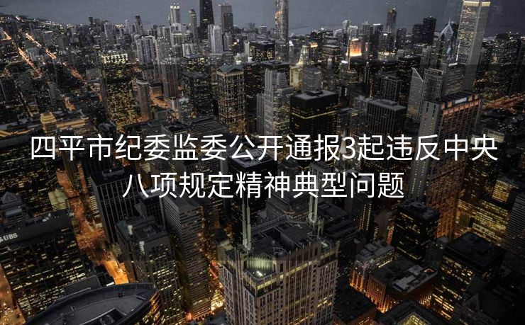 四平市纪委监委公开通报3起违反中央八项规定精神典型问题