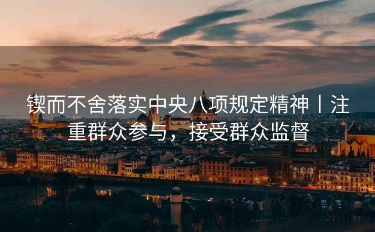 锲而不舍落实中央八项规定精神丨注重群众参与，接受群众监督