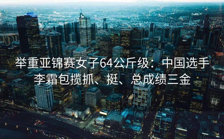 举重亚锦赛女子64公斤级：中国选手李霜包揽抓、挺、总成绩三金