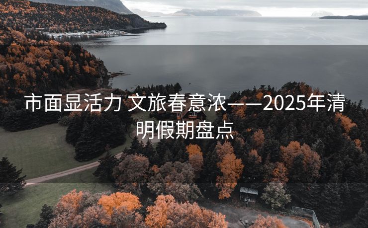 市面显活力 文旅春意浓——2025年清明假期盘点