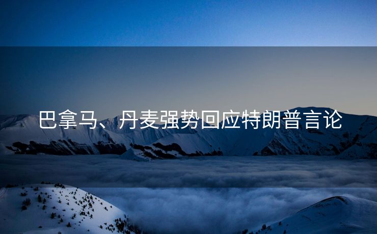 巴拿马、丹麦强势回应特朗普言论