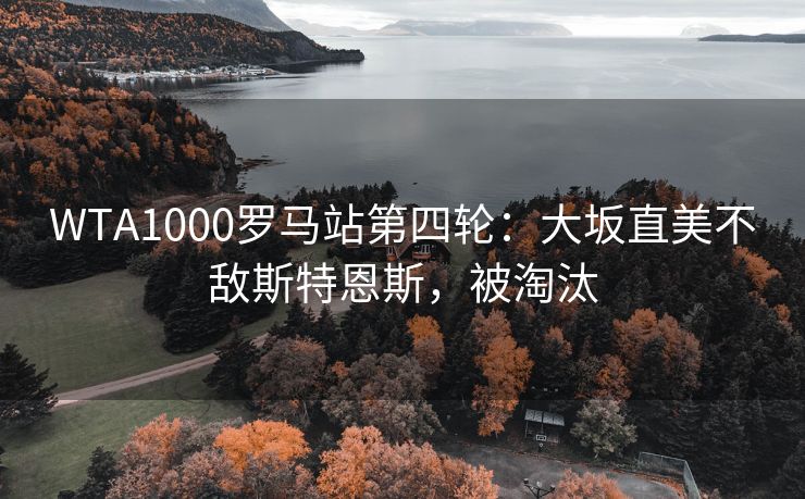 WTA1000罗马站第四轮：大坂直美不敌斯特恩斯，被淘汰