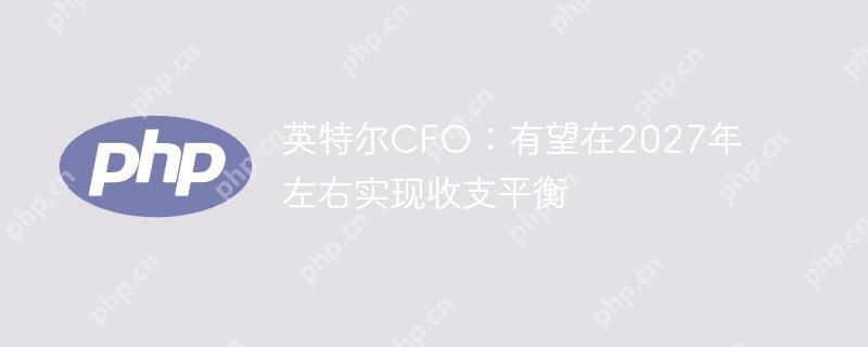 英特尔CFO:有望在2027年左右实现收支平衡 英特尔CFO:有望在2027年左右实现收支平衡