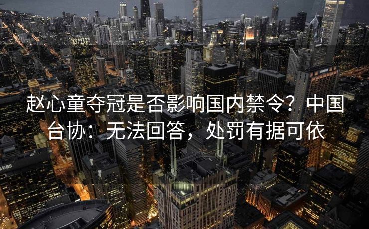 赵心童夺冠是否影响国内禁令？中国台协：无法回答，处罚有据可依