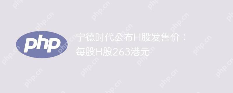 宁德时代公布H股发售价：每股H股263港元
