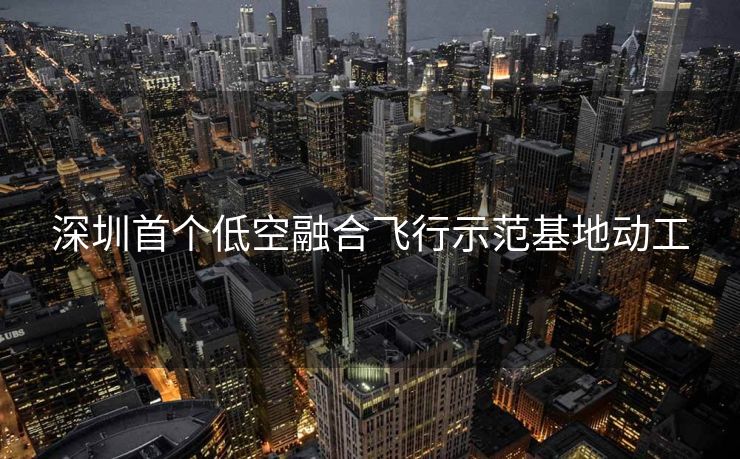 深圳首个低空融合飞行示范基地动工