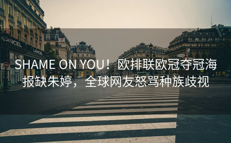 SHAME ON YOU！欧排联欧冠夺冠海报缺朱婷，全球网友怒骂种族歧视