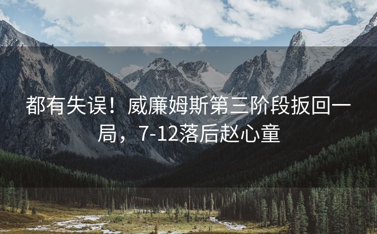 都有失误！威廉姆斯第三阶段扳回一局，7-12落后赵心童