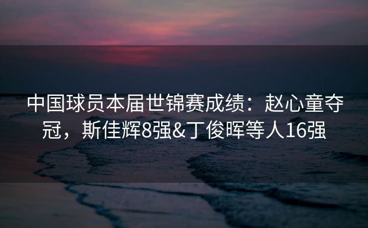 中国球员本届世锦赛成绩：赵心童夺冠，斯佳辉8强&丁俊晖等人16强