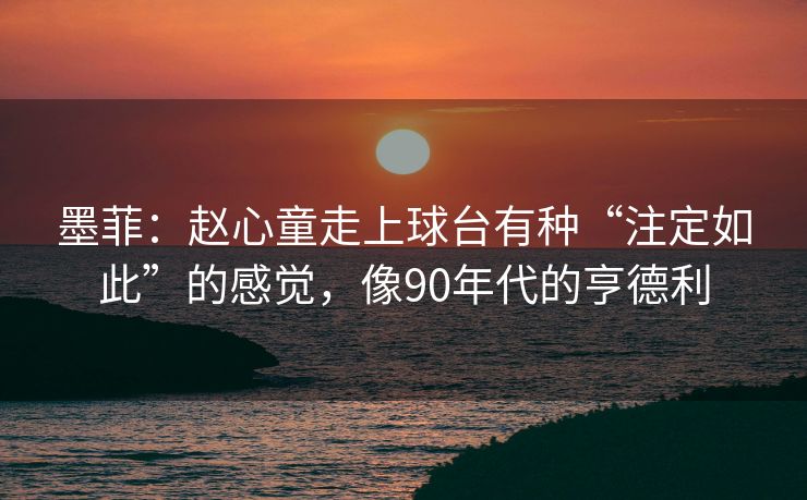墨菲：赵心童走上球台有种“注定如此”的感觉，像90年代的亨德利